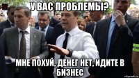 у вас проблемы? мне похуй, денег нет, идите в бизнес