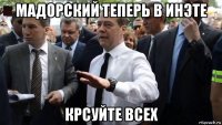 мадорский теперь в инэте крсуйте всех