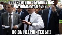 вы,висите на обрыве.у вас отнимаются руки но,вы держитесь!!!