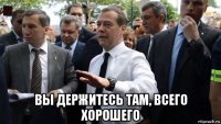  вы держитесь там, всего хорошего