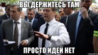 вы держитесь там просто идей нет