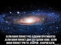  если ваня пукнет раз одевай противогаз ,если ваня пукнет два это целая хана , если ваня пукнет три то ,скорей , скорей беги.