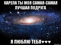 карела ты моя самая-самая лучшая подруга я люблю тебя♥♥♥