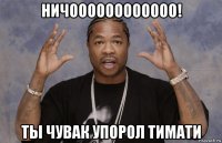 ничоооооооооооо! ты чувак упорол тимати