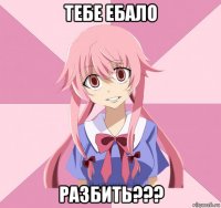 тебе ебало разбить???