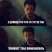 Я думаю,что что-то тут не так *Пукнул* тебе показалось