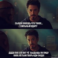 СЫнок знаешь что такое...
СИЛЬНЫЙ УДАР? Ддда пап это вот чё *быдыщь по лицу*
Папа: Ах тыж тварь иди сюда!