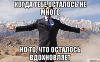 когда тебе осталось не много но то, что осталось вдохновляет