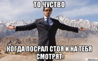 то чуство когда посрал стоя и на тебя смотрят