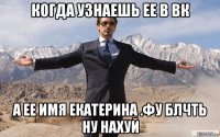 когда узнаешь ее в вк а ее имя екатерина .фу блчть ну нахуй