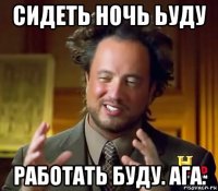 сидеть ночь ьуду работать буду. ага.