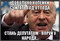 довольно копейки считать год от года. стань депутатом - воруй у народа...