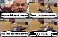 Написал Алёхиной -молчит Читает стервочка-молчит! Ещё пишу-всё равно молчит! Обиделась ...ули