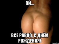 ой... всё равно, с днём рождения!