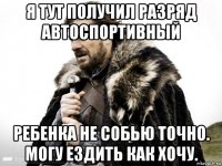 я тут получил разряд автоспортивный ребенка не собью точно. могу ездить как хочу.