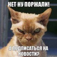 Нет ну поржали! А ПОДПИСАТЬСЯ НА НОВОСТИ?