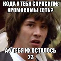 кода у тебя спросили: хромосомы есть? а у тебя их осталось 23