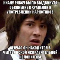 киану ривсу было выдвинуто обвинение в хранении и употреблении наркотиков сейчас он находится в челябинской исправительной колонии №4