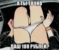 а ты точно даш 100 рублей?