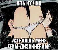 а ты точно устроишь меня гейм-дизайнером?