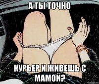 а ты точно курьер и живешь с мамой?