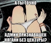 а ты точно админ признавашек нягани без цензуры?