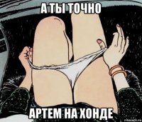 а ты точно артем на хонде