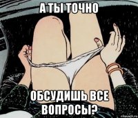 а ты точно обсудишь все вопросы?