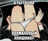 а ты точно нормальный кпишник?