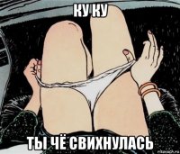 ку ку ты чё свихнулась