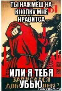 ты нажмёш на кнопку мне нравитса или я тебя убью