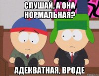 слушай, а она нормальная? адекватная, вроде