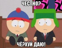 честно? чё?хуй даю!