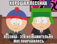 хорошая песенка песенка - это неуважительно. мне понравилось