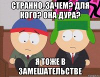 странно. зачем? для кого? она дура? я тоже в замешательстве