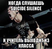 когда слушаешь suicide silence и учитель выходит из класса