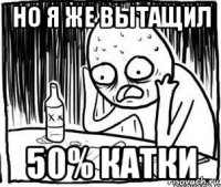 но я же вытащил 50% катки