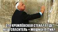  это кремлёвская стена? а где наш спаситель = мошиах путин?