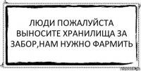 ЛЮДИ ПОЖАЛУЙСТА ВЫНОСИТЕ ХРАНИЛИЩА ЗА ЗАБОР,НАМ НУЖНО ФАРМИТЬ 