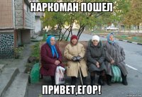 наркоман пошел привет,егор!