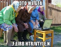 это же gta ,f,eirb htrjvtyle.n