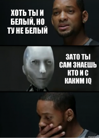 хоть ты и белый, но ту не белый зато ты сам знаешь кто и с каким iq