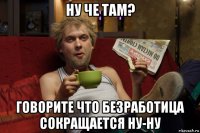 ну че там? говорите что безработица сокращается ну-ну