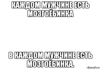 каждом мужчине есть мозгоёбинка в каждом мужчине есть мозгоёбинка.