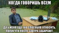 когда говоришь всем да у меня еще 100 способов откосить, похуй что после завтра забирают.