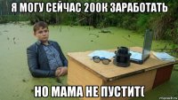 я могу сейчас 200к заработать но мама не пустит(