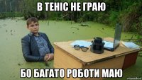 в теніс не граю бо багато роботи маю