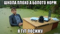 школа плохо а болото норм я тут посижу