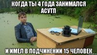 когда ты 4 года занимался асутп и имел в подчинении 15 человек