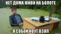 нет дома живи на болоте я собой ноут взял